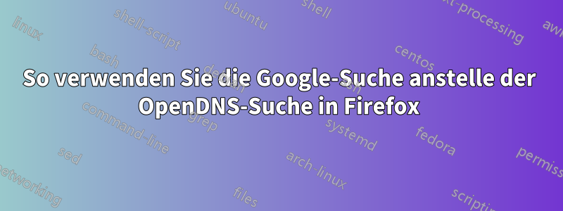 So verwenden Sie die Google-Suche anstelle der OpenDNS-Suche in Firefox