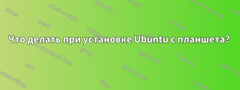 Что делать при установке Ubuntu с планшета?