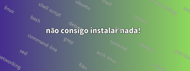 não consigo instalar nada! 