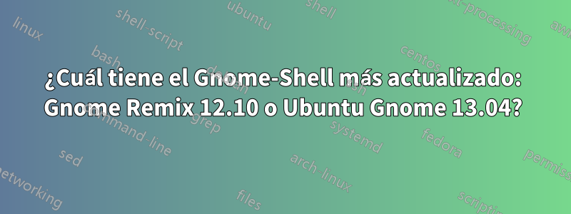 ¿Cuál tiene el Gnome-Shell más actualizado: Gnome Remix 12.10 o Ubuntu Gnome 13.04?