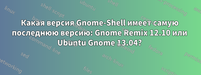 Какая версия Gnome-Shell имеет самую последнюю версию: Gnome Remix 12.10 или Ubuntu Gnome 13.04?