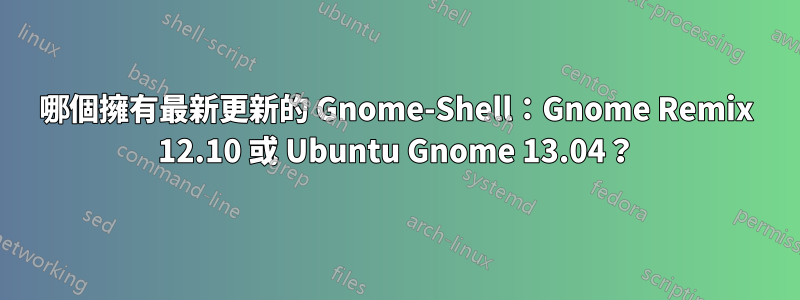 哪個擁有最新更新的 Gnome-Shell：Gnome Remix 12.10 或 Ubuntu Gnome 13.04？