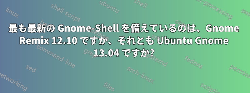 最も最新の Gnome-Shell を備えているのは、Gnome Remix 12.10 ですか、それとも Ubuntu Gnome 13.04 ですか?