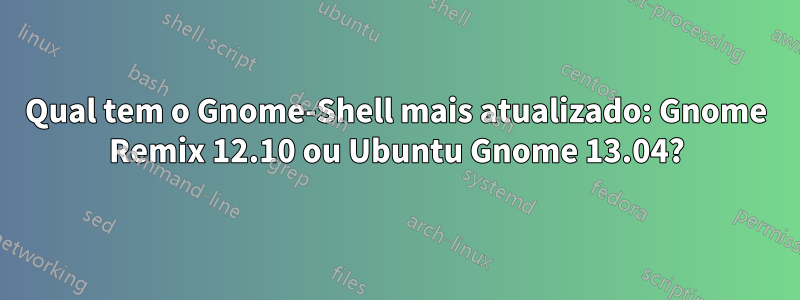 Qual tem o Gnome-Shell mais atualizado: Gnome Remix 12.10 ou Ubuntu Gnome 13.04?