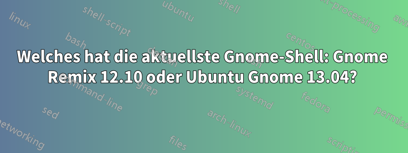 Welches hat die aktuellste Gnome-Shell: Gnome Remix 12.10 oder Ubuntu Gnome 13.04?