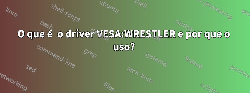 O que é o driver VESA:WRESTLER e por que o uso?