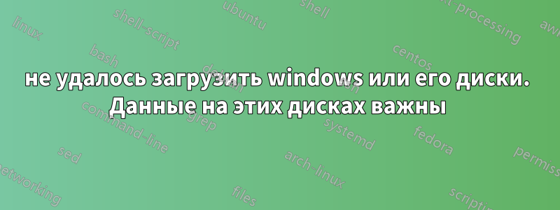 не удалось загрузить windows или его диски. Данные на этих дисках важны