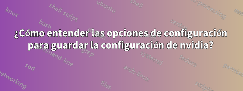 ¿Cómo entender las opciones de configuración para guardar la configuración de nvidia?