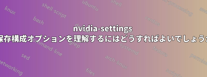 nvidia-settings の保存構成オプションを理解するにはどうすればよいでしょうか?