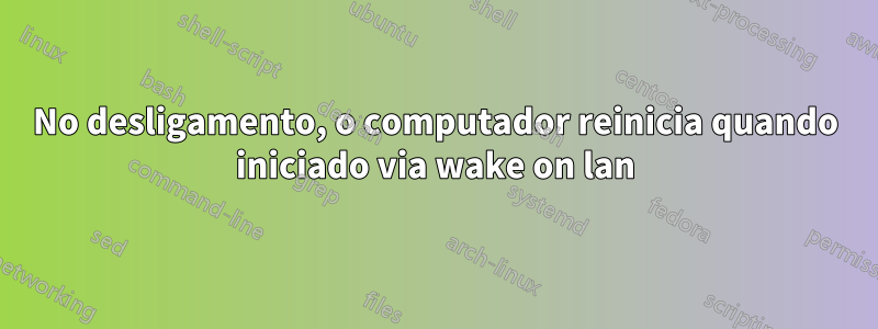 No desligamento, o computador reinicia quando iniciado via wake on lan