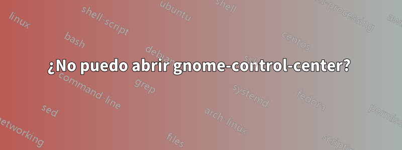 ¿No puedo abrir gnome-control-center?