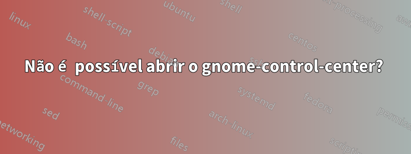 Não é possível abrir o gnome-control-center?