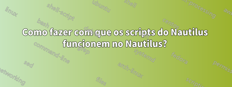 Como fazer com que os scripts do Nautilus funcionem no Nautilus?