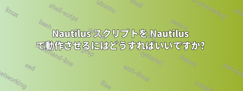 Nautilus スクリプトを Nautilus で動作させるにはどうすればいいですか?