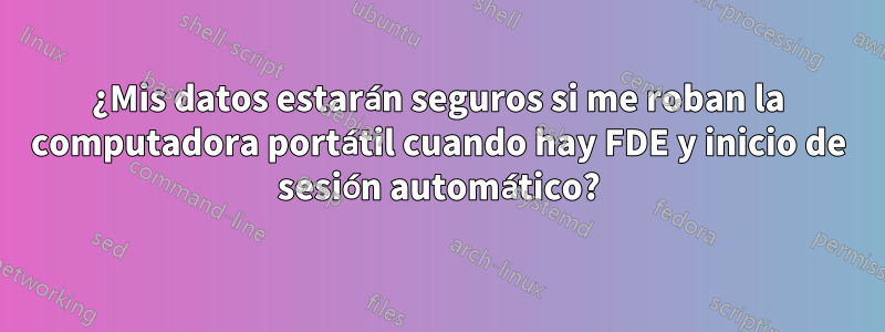 ¿Mis datos estarán seguros si me roban la computadora portátil cuando hay FDE y inicio de sesión automático?