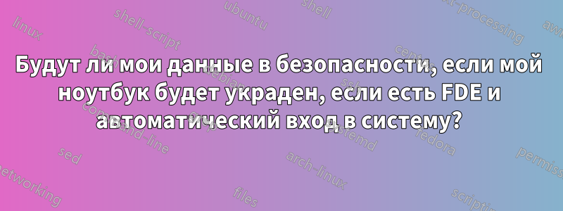 Будут ли мои данные в безопасности, если мой ноутбук будет украден, если есть FDE и автоматический вход в систему?