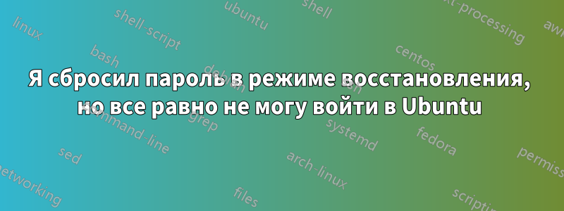 Я сбросил пароль в режиме восстановления, но все равно не могу войти в Ubuntu