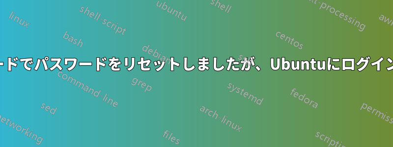 リカバリモードでパスワードをリセットしましたが、Ubuntuにログインできません