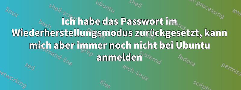 Ich habe das Passwort im Wiederherstellungsmodus zurückgesetzt, kann mich aber immer noch nicht bei Ubuntu anmelden