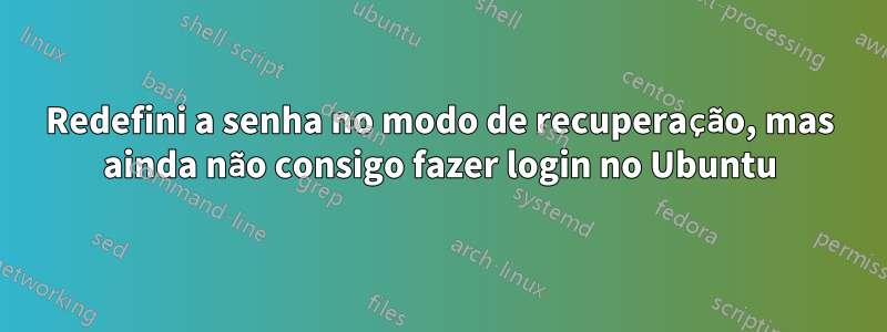 Redefini a senha no modo de recuperação, mas ainda não consigo fazer login no Ubuntu