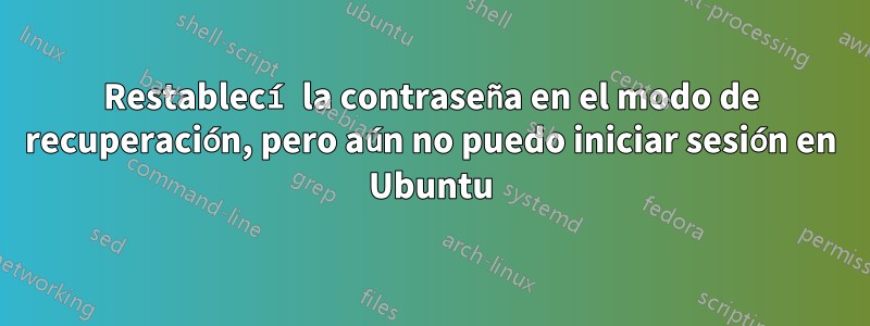 Restablecí la contraseña en el modo de recuperación, pero aún no puedo iniciar sesión en Ubuntu