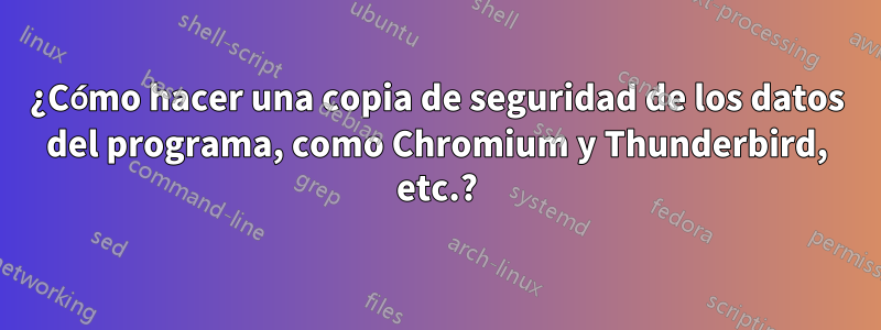 ¿Cómo hacer una copia de seguridad de los datos del programa, como Chromium y Thunderbird, etc.?