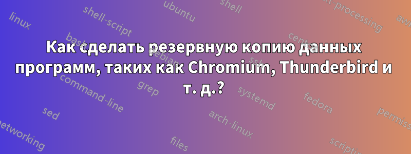 Как сделать резервную копию данных программ, таких как Chromium, Thunderbird и т. д.?