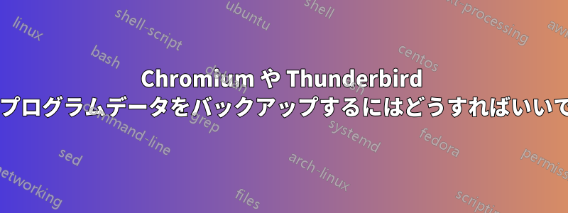 Chromium や Thunderbird などのプログラムデータをバックアップするにはどうすればいいですか?