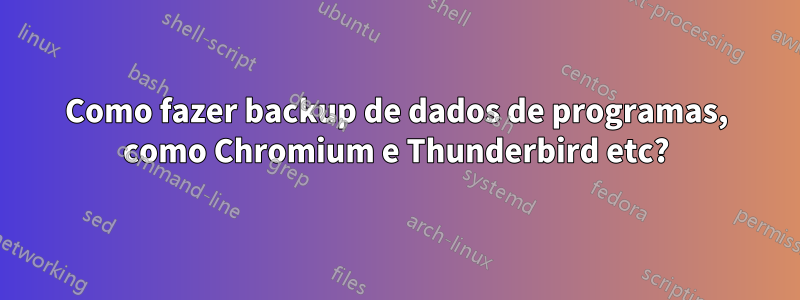 Como fazer backup de dados de programas, como Chromium e Thunderbird etc?