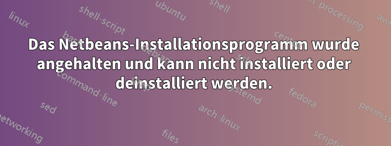 Das Netbeans-Installationsprogramm wurde angehalten und kann nicht installiert oder deinstalliert werden.