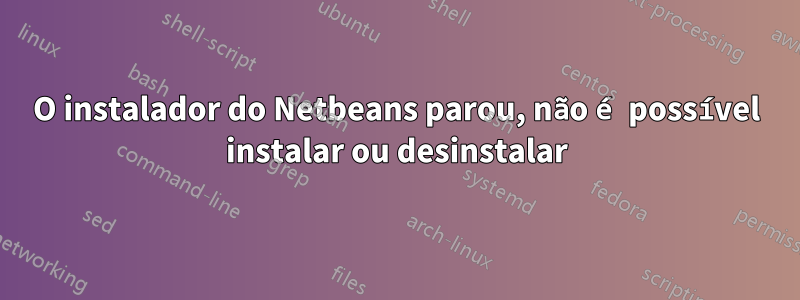 O instalador do Netbeans parou, não é possível instalar ou desinstalar