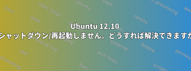 Ubuntu 12.10 がシャットダウン/再起動しません。どうすれば解決できますか?