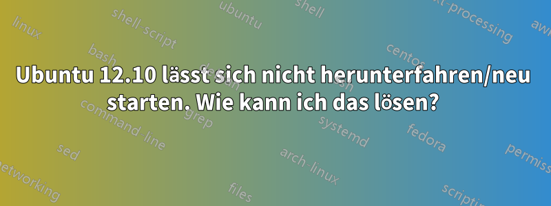 Ubuntu 12.10 lässt sich nicht herunterfahren/neu starten. Wie kann ich das lösen?