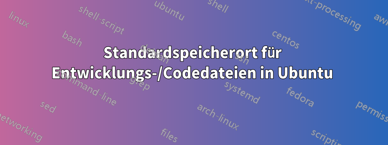 Standardspeicherort für Entwicklungs-/Codedateien in Ubuntu