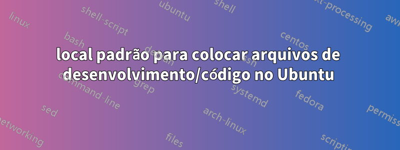 local padrão para colocar arquivos de desenvolvimento/código no Ubuntu