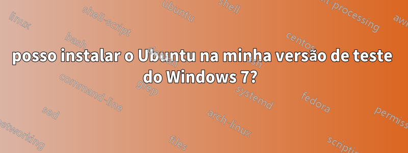 posso instalar o Ubuntu na minha versão de teste do Windows 7? 