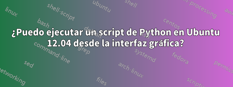 ¿Puedo ejecutar un script de Python en Ubuntu 12.04 desde la interfaz gráfica?