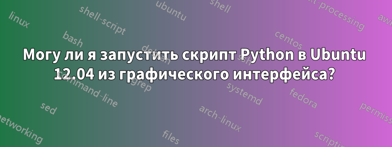 Могу ли я запустить скрипт Python в Ubuntu 12.04 из графического интерфейса?