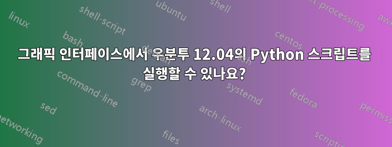 그래픽 인터페이스에서 우분투 12.04의 Python 스크립트를 실행할 수 있나요?