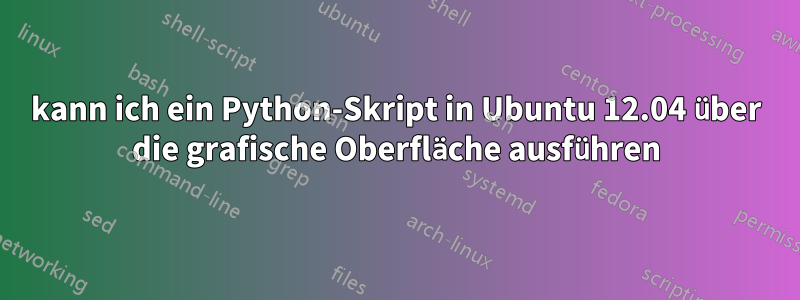 kann ich ein Python-Skript in Ubuntu 12.04 über die grafische Oberfläche ausführen