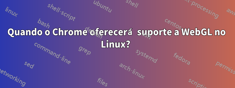 Quando o Chrome oferecerá suporte a WebGL no Linux? 