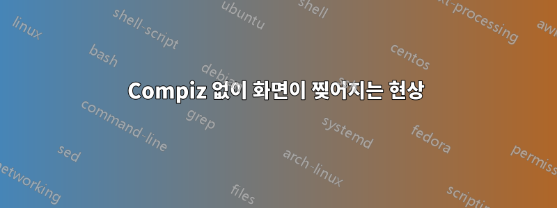 Compiz 없이 화면이 찢어지는 현상