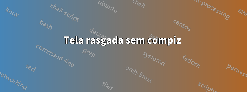 Tela rasgada sem compiz