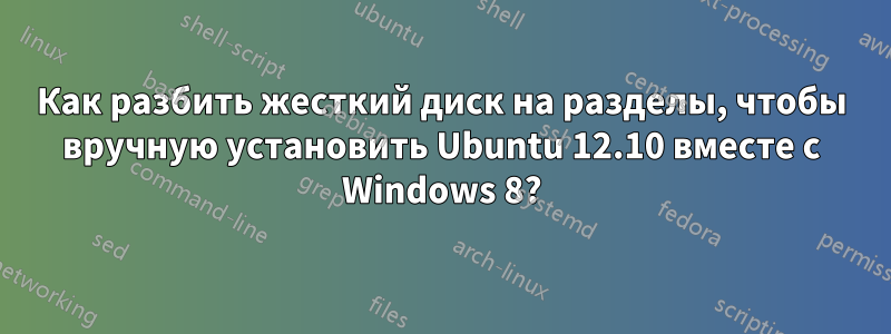 Как разбить жесткий диск на разделы, чтобы вручную установить Ubuntu 12.10 вместе с Windows 8?