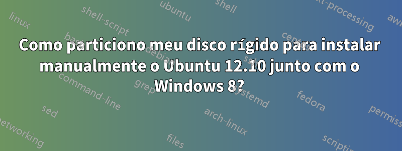 Como particiono meu disco rígido para instalar manualmente o Ubuntu 12.10 junto com o Windows 8?