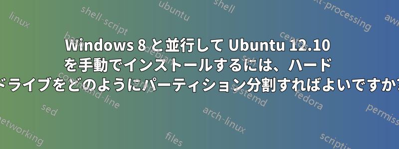 Windows 8 と並行して Ubuntu 12.10 を手動でインストールするには、ハード ドライブをどのようにパーティション分割すればよいですか?