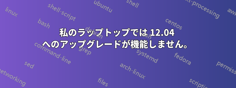 私のラップトップでは 12.04 へのアップグレードが機能しません。