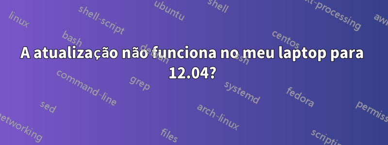 A atualização não funciona no meu laptop para 12.04?