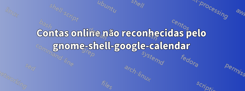 Contas online não reconhecidas pelo gnome-shell-google-calendar