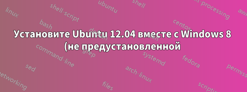 Установите Ubuntu 12.04 вместе с Windows 8 (не предустановленной) без grub